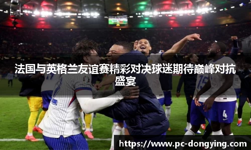 法国与英格兰友谊赛精彩对决球迷期待巅峰对抗盛宴